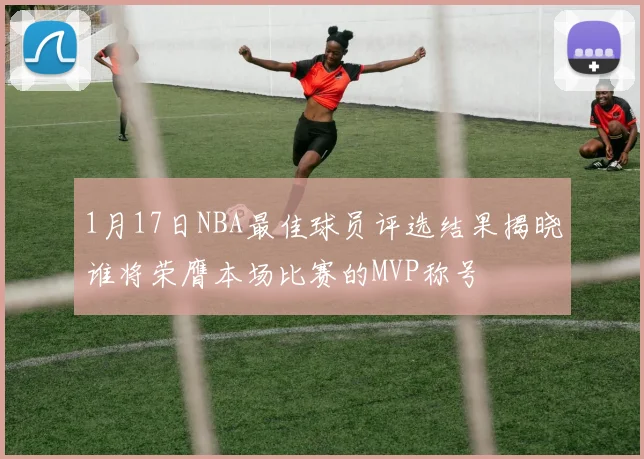 1月17日NBA最佳球员评选结果揭晓谁将荣膺本场比赛的MVP称号