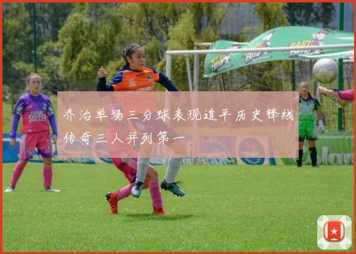 乔治单场三分球表现追平历史锋线传奇三人并列第一